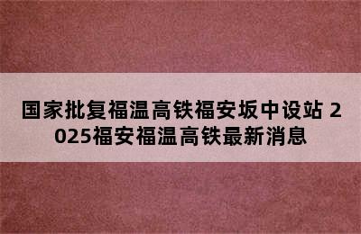 国家批复福温高铁福安坂中设站 2025福安福温高铁最新消息